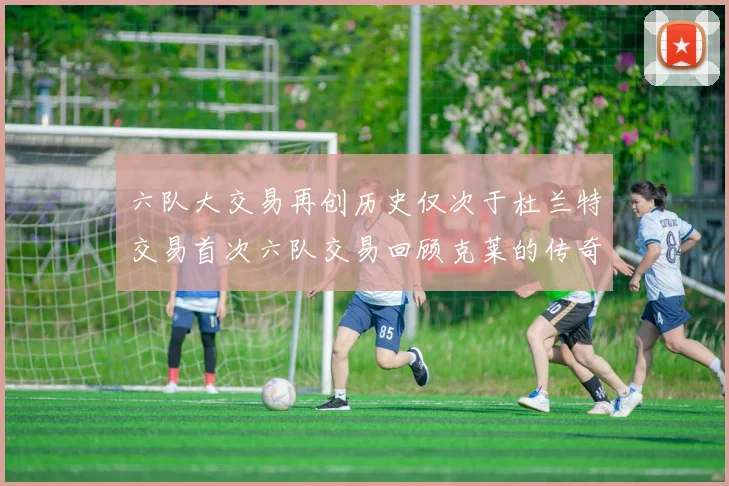 六队大交易再创历史仅次于杜兰特交易首次六队交易回顾克莱的传奇时刻