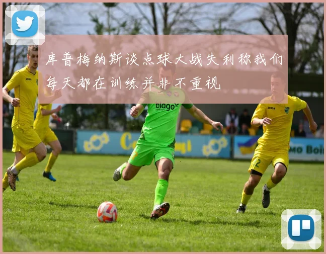 库普梅纳斯谈点球大战失利称我们每天都在训练并非不重视
