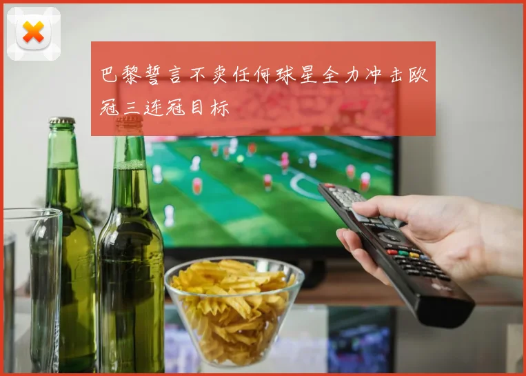 巴黎誓言不卖任何球星全力冲击欧冠三连冠目标