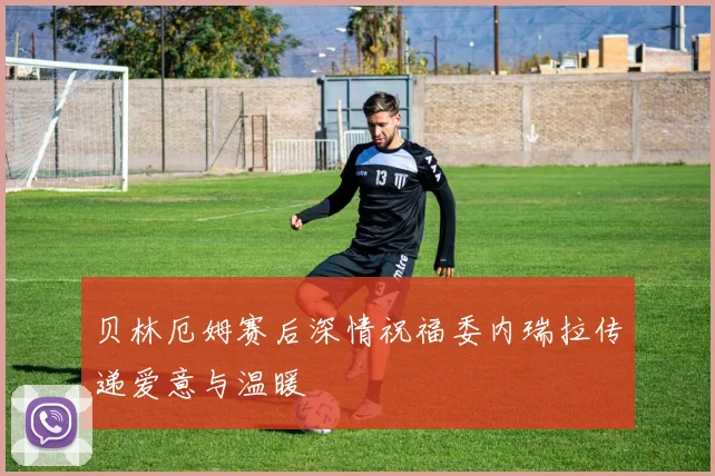 贝林厄姆赛后深情祝福委内瑞拉传递爱意与温暖