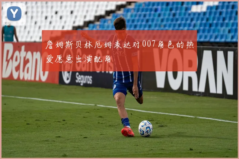 詹姆斯贝林厄姆表达对007角色的热爱愿意出演配角
