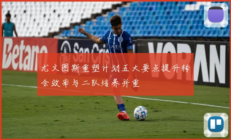 尤文图斯重塑计划五大要点提升转会效率与二队培养并重