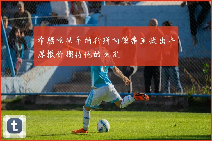 希腊帕纳辛纳科斯向德弗里提出丰厚报价期待他的决定