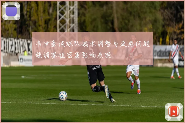 韦世豪谈球队战术调整与疲劳问题强调赛程密集影响表现