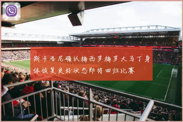 斯卡洛尼确认梅西罗梅罗大马丁身体恢复良好状态即将回归比赛