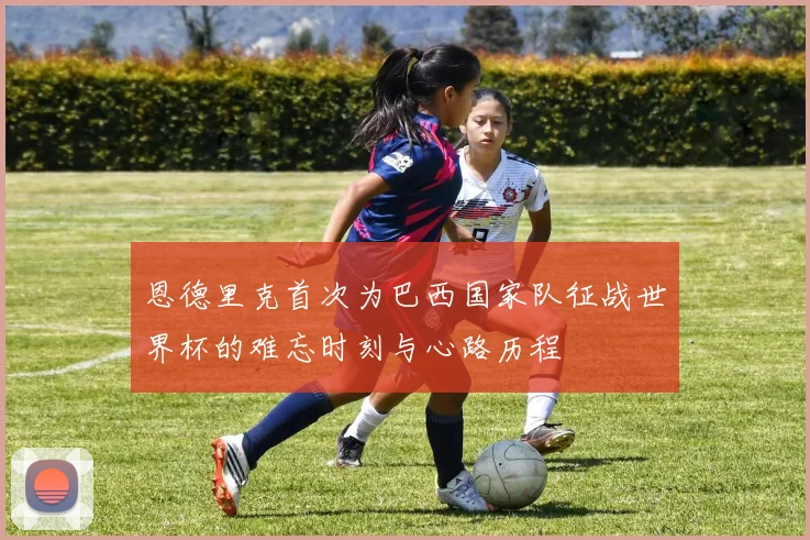 恩德里克首次为巴西国家队征战世界杯的难忘时刻与心路历程