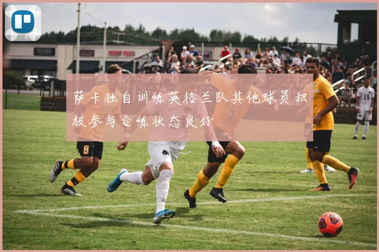 萨卡独自训练英格兰队其他球员积极参与合练状态良好
