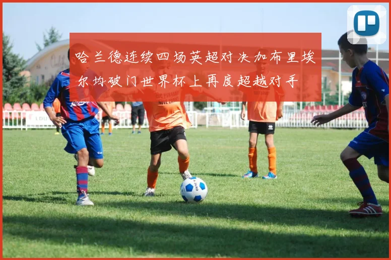 哈兰德连续四场英超对决加布里埃尔均破门世界杯上再度超越对手