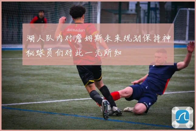 湖人队内对詹姆斯未来规划保持神秘球员们对此一无所知