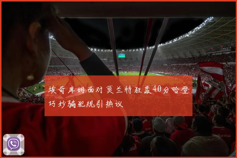 埃奇库姆面对莫兰特狂轰40分哈登巧妙骗犯规引热议