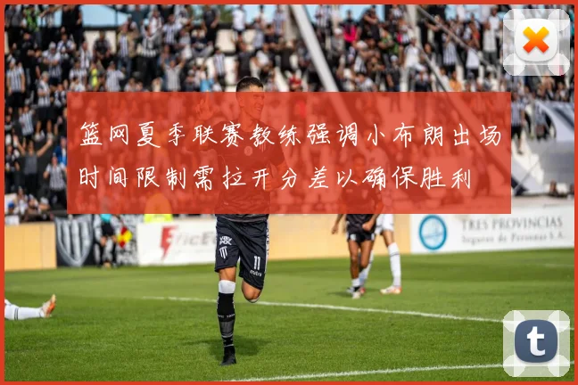篮网夏季联赛教练强调小布朗出场时间限制需拉开分差以确保胜利