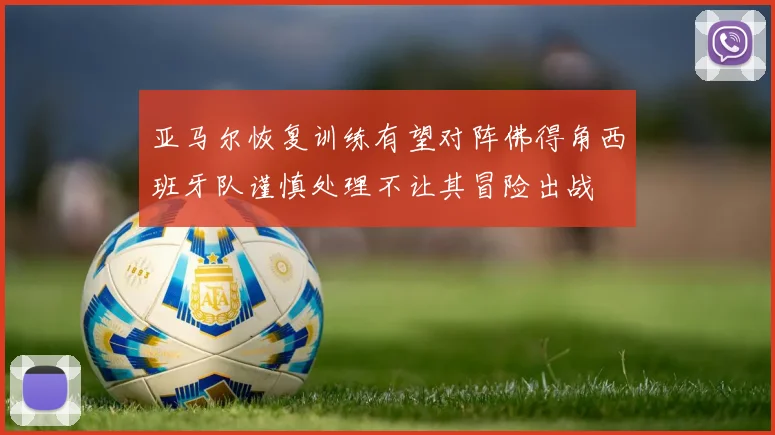 亚马尔恢复训练有望对阵佛得角西班牙队谨慎处理不让其冒险出战